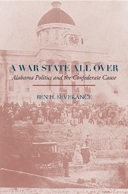 A War State All Over: Alabama Politics and the Confederate Cause - Ben H. Severance - cover