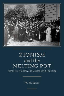 Zionism and the Melting Pot: Preachers, Pioneers, and Modern Jewish Politics - Matthew Mark Silver - cover