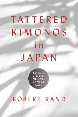 Tattered Kimonos in Japan: Remaking Lives from Memories of World War II - Robert Rand - cover