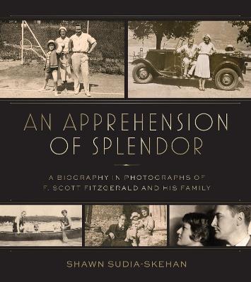 An Apprehension of Splendor: A Biography in Photographs of F. Scott Fitzgerald and His Family - Shawn Sudia-Skehan - cover