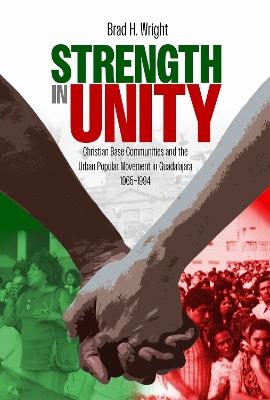 Strength in Unity: Christian Base Communities and the Urban Popular Movement in Guadalajara, 1965-1994 - Brad H. Wright - cover