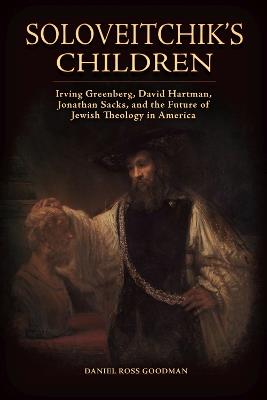 Soloveitchik's Children: Irving Greenberg, David Hartman, Jonathan Sacks, and the Future of Jewish Theology in America - Daniel Ross Goodman - cover