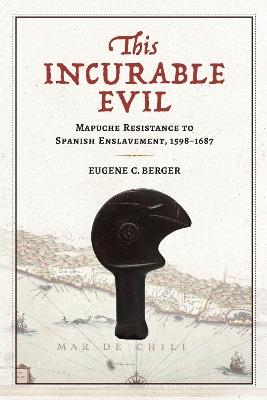 This Incurable Evil: Mapuche Resistance to Spanish Enslavement, 1598-1687 - Eugene C. Berger - cover