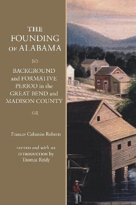 The Founding of Alabama: Background and Formative Period in the Great Bend and Madison County - Frances Cabaniss Roberts - cover