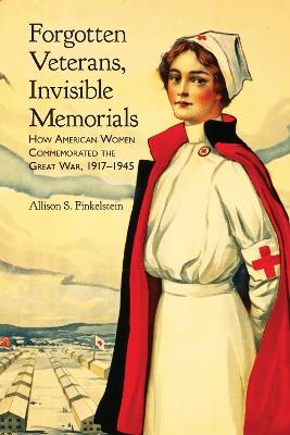 Forgotten Veterans, Invisible Memorials: How American Women Commemorated the Great War, 1917-1945 - Allison S. Finkelstein - cover
