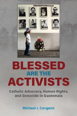 Blessed Are the Activists: Catholic Advocacy, Human Rights, and Genocide in Guatemala - Michael J. Cangemi - cover