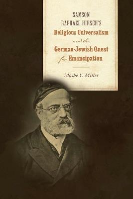 Samson Raphael Hirsch's Religious Universalism and the German-Jewish Quest for Emancipation - Moshe Y. Miller - cover