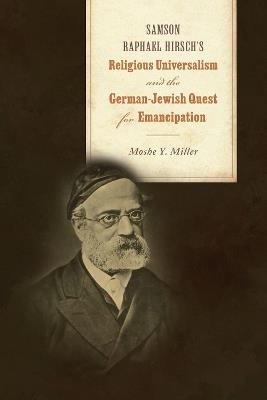 Samson Raphael Hirsch's Religious Universalism and the German-Jewish Quest for Emancipation - Moshe Y. Miller - cover