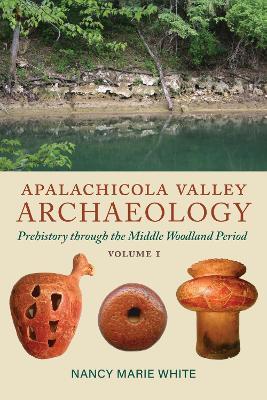 Apalachicola Valley Archaeology: Prehistory through the Middle Woodland Period, Volume 1 - Nancy Marie White - cover
