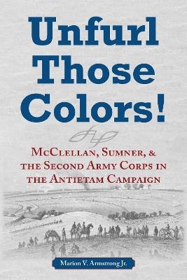 Unfurl Those Colors!: McClellan, Sumner, and the Second Army Corps in the Antietam Campaign - Marion V. Armstrong - cover