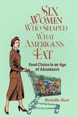 Six Women Who Shaped What Americans Eat: Food Choice in an Age of Abundance - Michelle Mart - cover