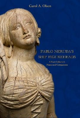 Pablo Neruda's Ship Figureheads: A Poet-Collector's Muses and Companions - Carol A. Olsen - cover