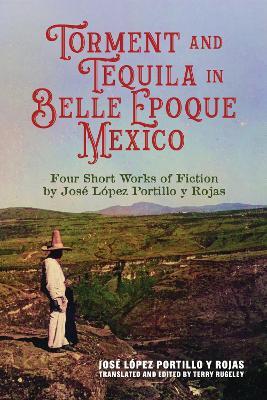 Torment and Tequila in Belle Epoque Mexico: Four Short Works of Fiction by José López Portillo Y Rojas - José López Portillo y Roja - cover