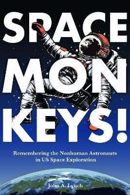 Space Monkeys!: Remembering the Nonhuman Astronauts in US Space Exploration - John Alexander Lynch - cover