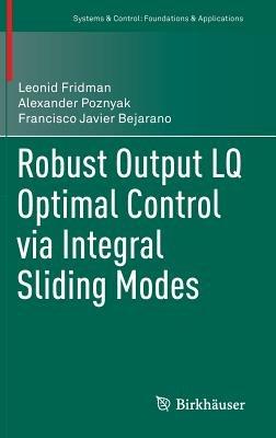 Robust Output LQ Optimal Control via Integral Sliding Modes - Leonid Fridman,Alexander Poznyak,Francisco Javier Bejarano - cover