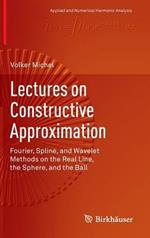 Lectures on Constructive Approximation: Fourier, Spline, and Wavelet Methods on the Real Line, the Sphere, and the Ball