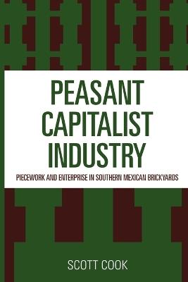 Peasant Capitalist Industry: Piecework and Enterprise in Southern Mexican Brickyards - Scott Cook - cover