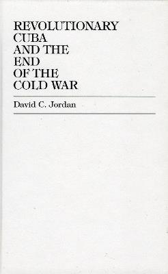 Revolutionary Cuba and the End of the Cold War - David C. Jordan - cover