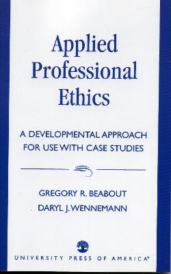 Applied Professional Ethics: A Developmental Approach for Use With Case Studies - Gregory R. Beabout,Daryl J. Wennemann - cover