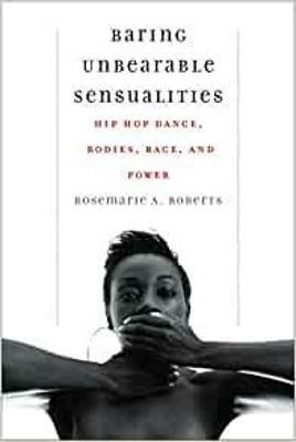 Baring Unbearable Sensualities: Hip Hop Dance, Bodies, Race, and Power - Rosemarie A. Roberts - cover