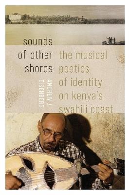 Sounds of Other Shores: The Musical Poetics of Identity on Kenya's Swahili Coast - Andrew J Eisenberg - cover