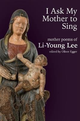 I Ask My Mother to Sing: Mother Poems of Li-Young Lee - Li-Young Lee - cover