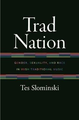 Trad Nation: Gender, Sexuality, and Race in Irish Traditional Music - Tes Slominski - cover
