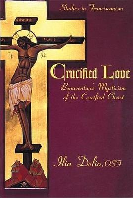 Crucified Love: Bonaventure's Mysticism of the Crucified Christ - Ilia Delio - cover
