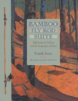 Bamboo Fly Rod Suite: Reflections on Fishing and the Geography of Grace - Frank Soos - cover