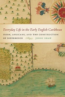 Everyday Life in the Early English Caribbean: Irish, Africans, and the Construction of Difference - Jenny Shaw - cover