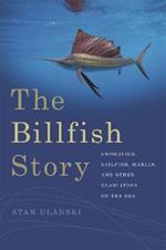 The Billfish Story: Swordfish, Sailfish, Marlin, and Other Gladiators of the Sea