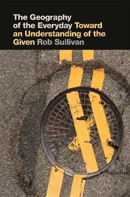 The Geography of the Everyday: Toward an Understanding of the Given - Rob Sullivan - cover