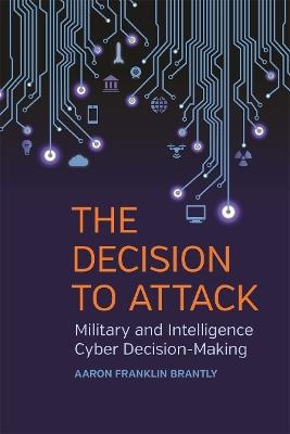The Decision to Attack: Military and Intelligence Cyber Decision-Making - Aaron Franklin Brantly - cover