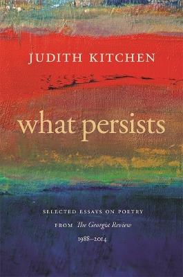 What Persists: Selected Essays on Poetry from The Georgia Review, 1988-2014 - Judith Kitchen - cover