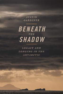 Beneath the Shadow: Legacy and Longing in the Antarctic - Justin Gardiner - cover