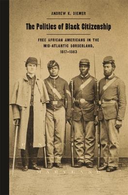 The Politics of Black Citizenship: Free African Americans in the Mid-Atlantic Borderland, 1817-1863 - Andrew K. Diemer - cover