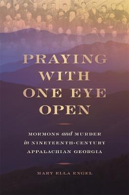 Praying with One Eye Open: Mormons and Murder in Nineteenth-Century Appalachian Georgia - Mary Ella Engel - cover
