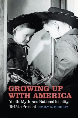 Growing Up with America: Youth, Myth, and National Identity, 1945 to Present - Emily A. Murphy - cover