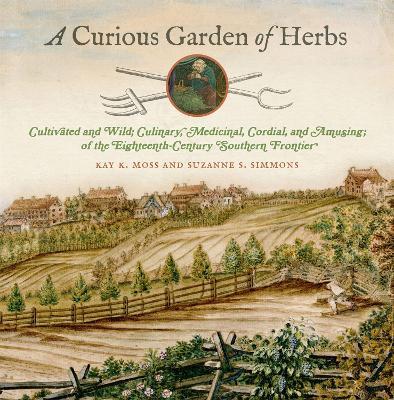A Curious Garden of Herbs: Cultivated and Wild; Culinary, Medicinal, Cordial, and Amusing; of the Eighteenth-Century Southern Frontier - Kay K. Moss,Suzanne S. Simmons - cover