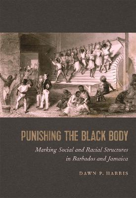 Punishing the Black Body: Marking Social and Racial Structures in Barbados and Jamaica - Dawn P. Harris - cover