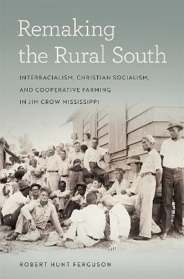 Remaking the Rural South: Interracialism, Christian Socialism, and Cooperative Farming in Jim Crow Mississippi - Robert Hunt Ferguson - cover