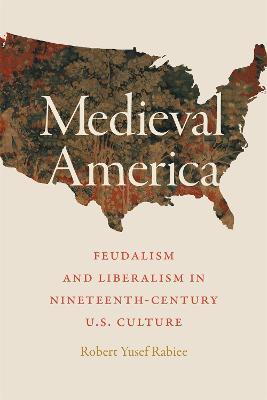 Medieval America: Feudalism and Liberalism in Nineteenth-Century U.S. Culture - Robert Yusef Rabiee - cover