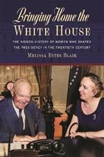 Bringing Home the White House: The Hidden History of Women Who Shaped the Presidency in the Twentieth Century