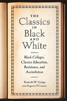The Classics in Black and White: Black Colleges, Classics Education, Resistance, and Assimilation - Kenneth W. Goings,Eugene O'Connor - cover
