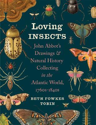 Loving Insects: John Abbot’s Drawings and Natural History Collecting in the Atlantic World, 1760s-1840s - Beth Tobin - cover
