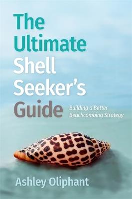 The Ultimate Shell Seeker’s Guide: Building a Better Beachcombing Strategy - Ashley Oliphant - cover