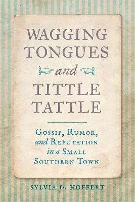 Wagging Tongues and Tittle Tattle: Gossip, Rumor, and Reputation in a Small Southern Town - Sylvia D. Hoffert - cover