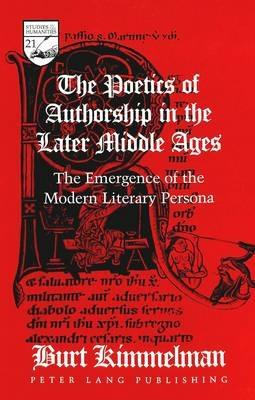 The Poetics of Authorship in the Later Middle Ages: The Emergence of the Modern Literary Persona - Burt Kimmelman - cover