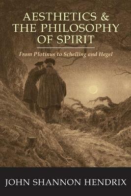 Aesthetics & the Philosophy of Spirit: From Plotinus to Schelling and Hegel - John Shannon Hendrix - cover
