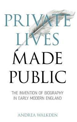 Private Lives Made Public: The Invention of Biography in Early Modern England - Andrea Walkden - cover